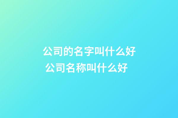 公司的名字叫什么好 公司名称叫什么好-第1张-公司起名-玄机派